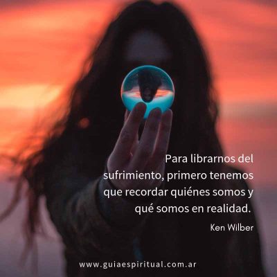 Para librarnos del sufrimiento, primero tenemos que recordar quiénes somos y qué somos en realidad. Cita de Ken Wilber